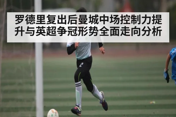 罗德里复出后曼城中场控制力提升与英超争冠形势全面走向分析 | kaiyun