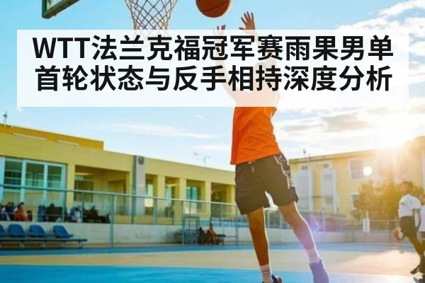 WTT法兰克福冠军赛雨果男单首轮状态与反手相持深度分析（kaiyun）