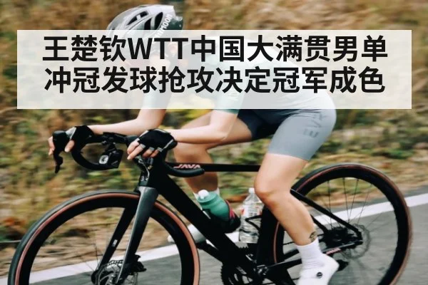 王楚钦WTT中国大满贯男单冲冠发球抢攻决定冠军成色 | kaiyun