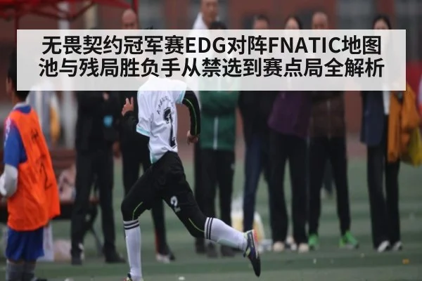 无畏契约冠军赛EDG对阵FNATIC地图池与残局胜负手从禁选到赛点局全解析 | kaiyun