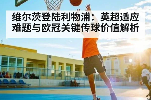 维尔茨登陆利物浦：英超适应难题与欧冠关键传球价值解析 | kaiyun