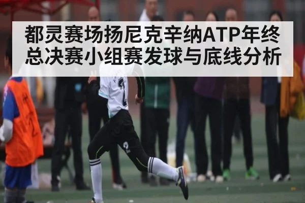 都灵赛场扬尼克辛纳ATP年终总决赛小组赛发球与底线分析