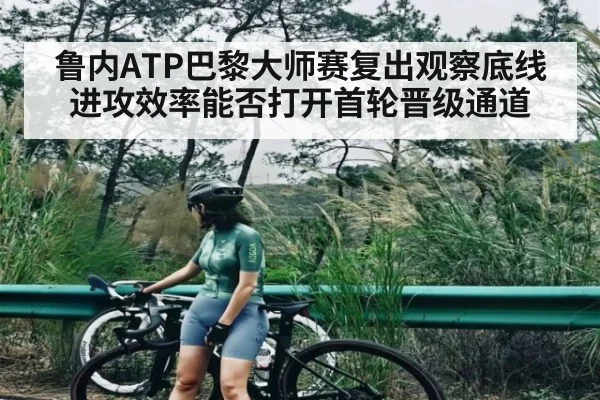 鲁内ATP巴黎大师赛复出观察底线进攻效率能否打开首轮晋级通道