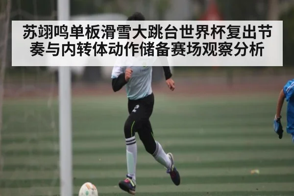 苏翊鸣单板滑雪大跳台世界杯复出节奏与内转体动作储备赛场观察分析